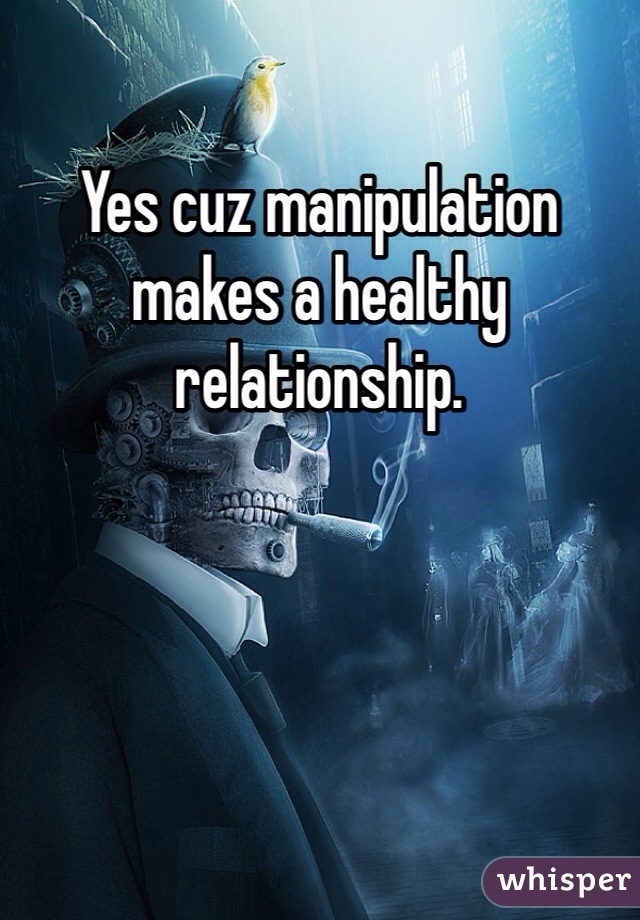 Yes cuz manipulation makes a healthy relationship. 