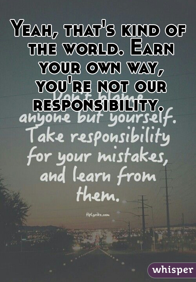 Yeah, that's kind of the world. Earn your own way, you're not our responsibility. 