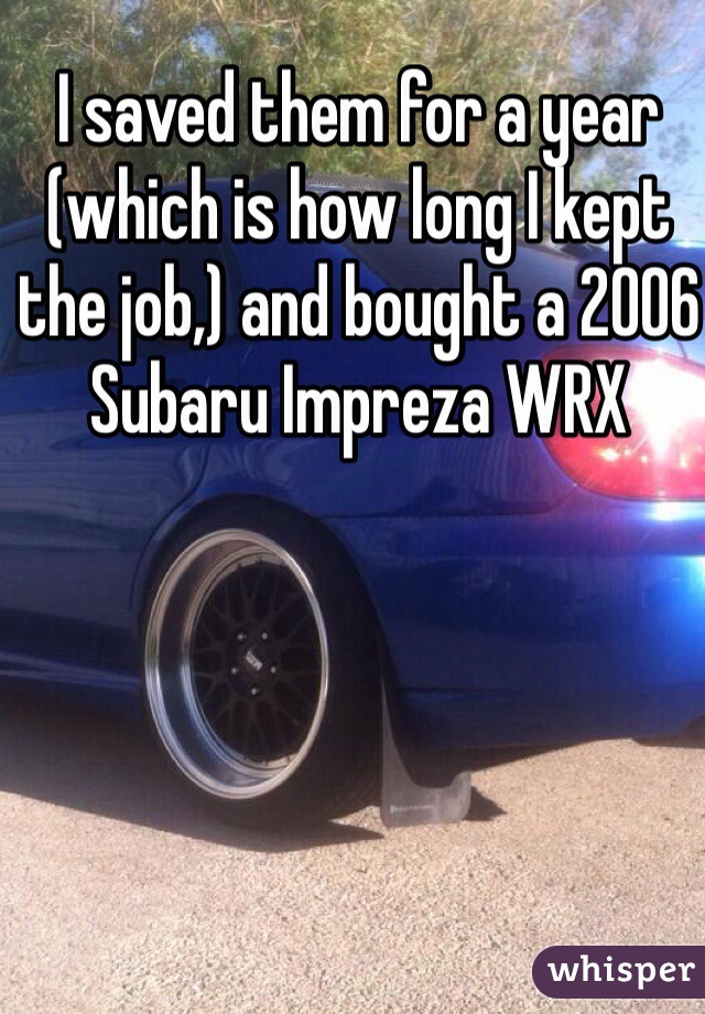 I saved them for a year (which is how long I kept the job,) and bought a 2006 Subaru Impreza WRX