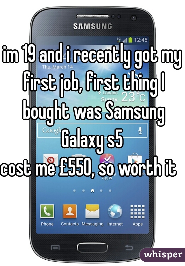 im 19 and i recently got my first job, first thing I bought was Samsung Galaxy s5 

cost me £550, so worth it    