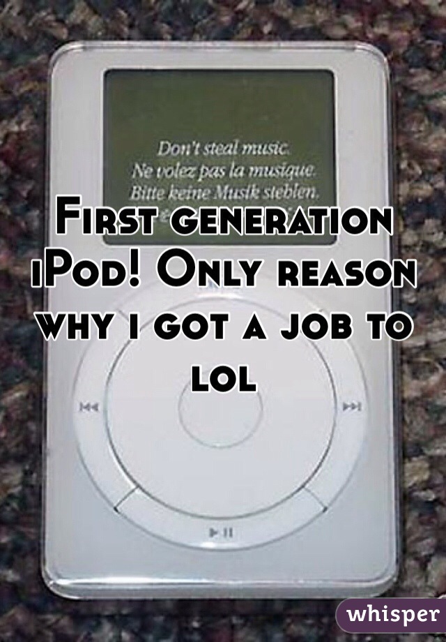 First generation iPod! Only reason why i got a job to lol