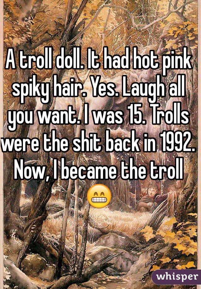A troll doll. It had hot pink spiky hair. Yes. Laugh all you want. I was 15. Trolls were the shit back in 1992. Now, I became the troll 😁