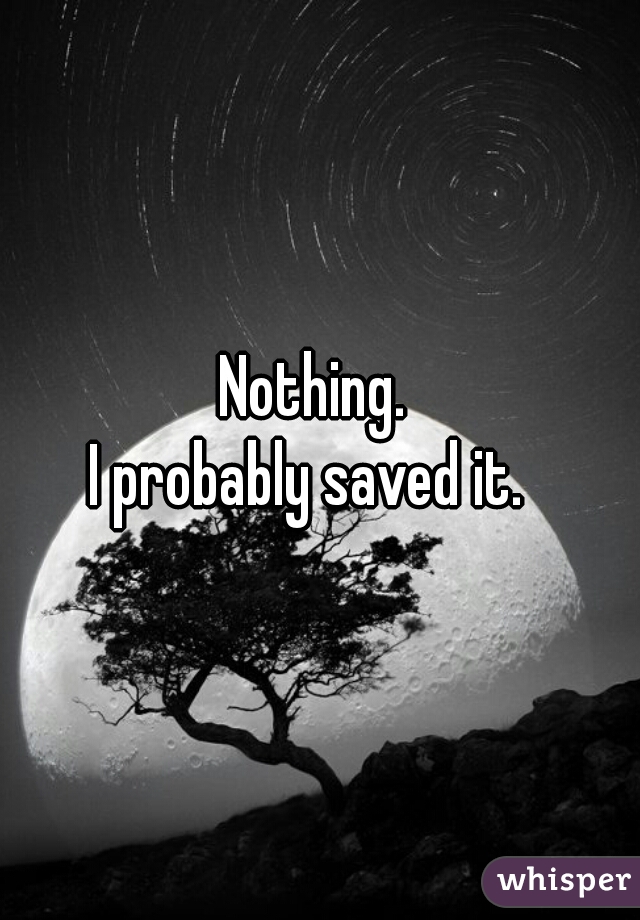 Nothing. 
I probably saved it.  