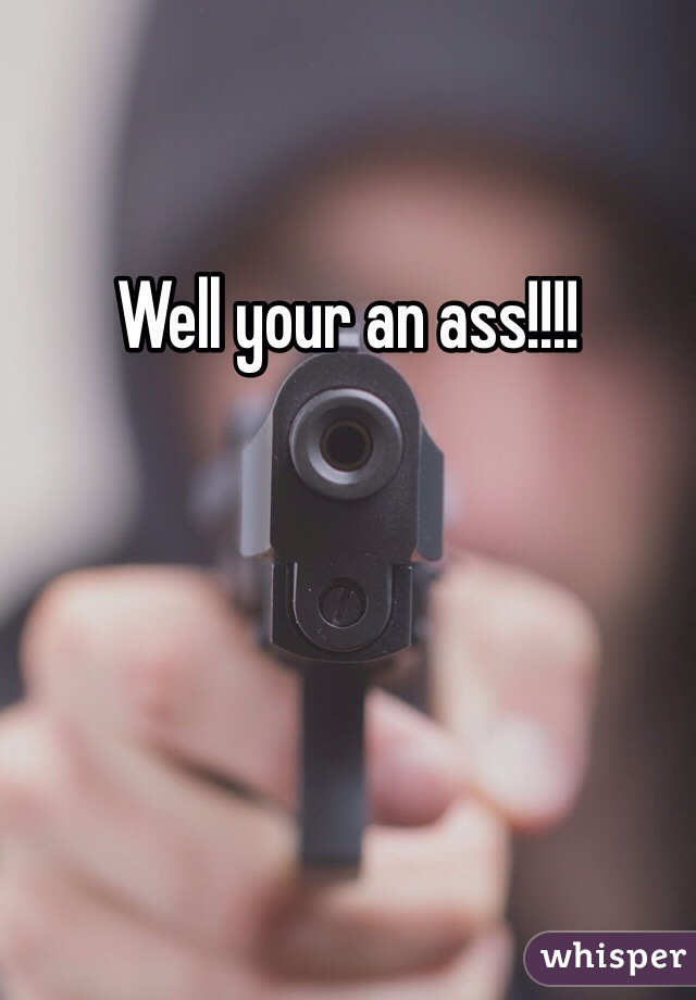 Well your an ass!!!!
