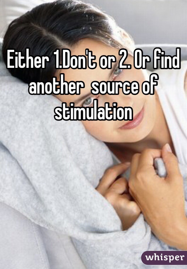 Either 1.Don't or 2. Or find another  source of stimulation 