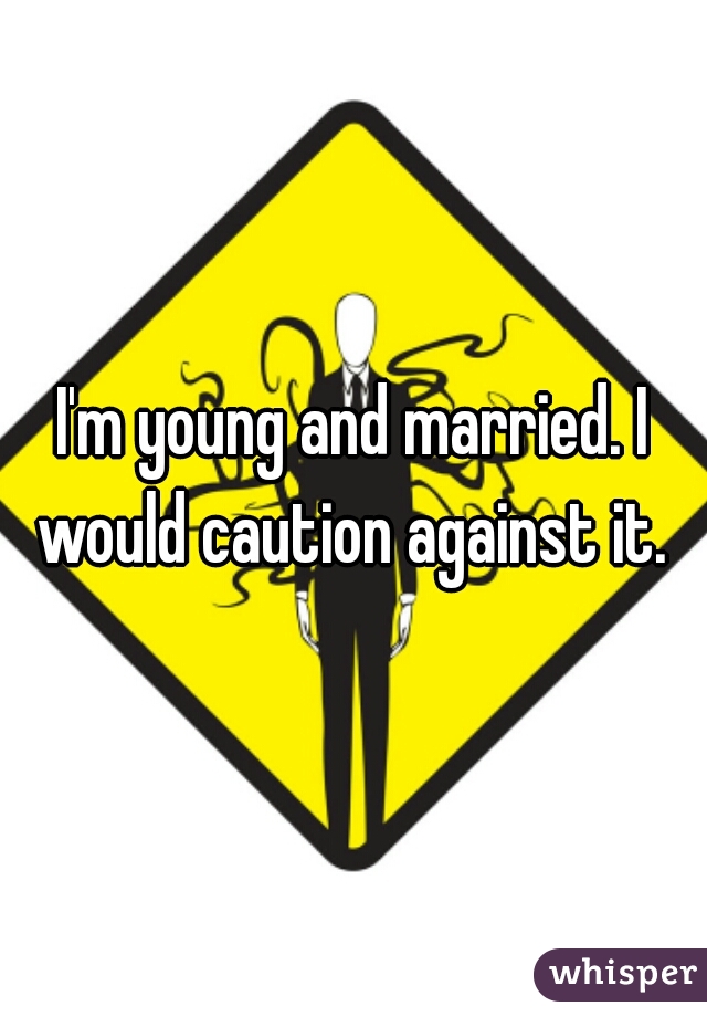 I'm young and married. I would caution against it. 