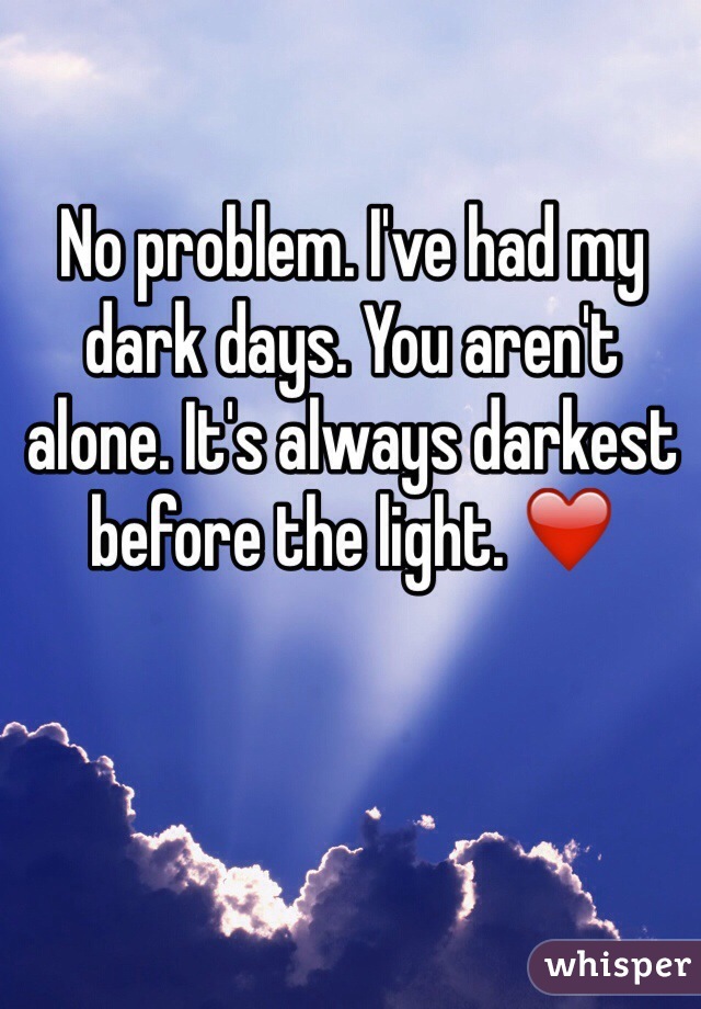 No problem. I've had my dark days. You aren't alone. It's always darkest before the light. ❤️