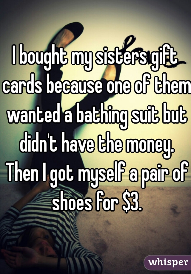 I bought my sisters gift cards because one of them wanted a bathing suit but didn't have the money. Then I got myself a pair of shoes for $3.