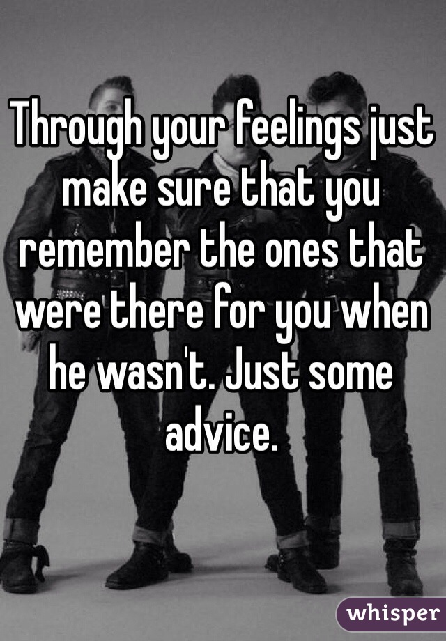 Through your feelings just make sure that you remember the ones that were there for you when he wasn't. Just some advice. 