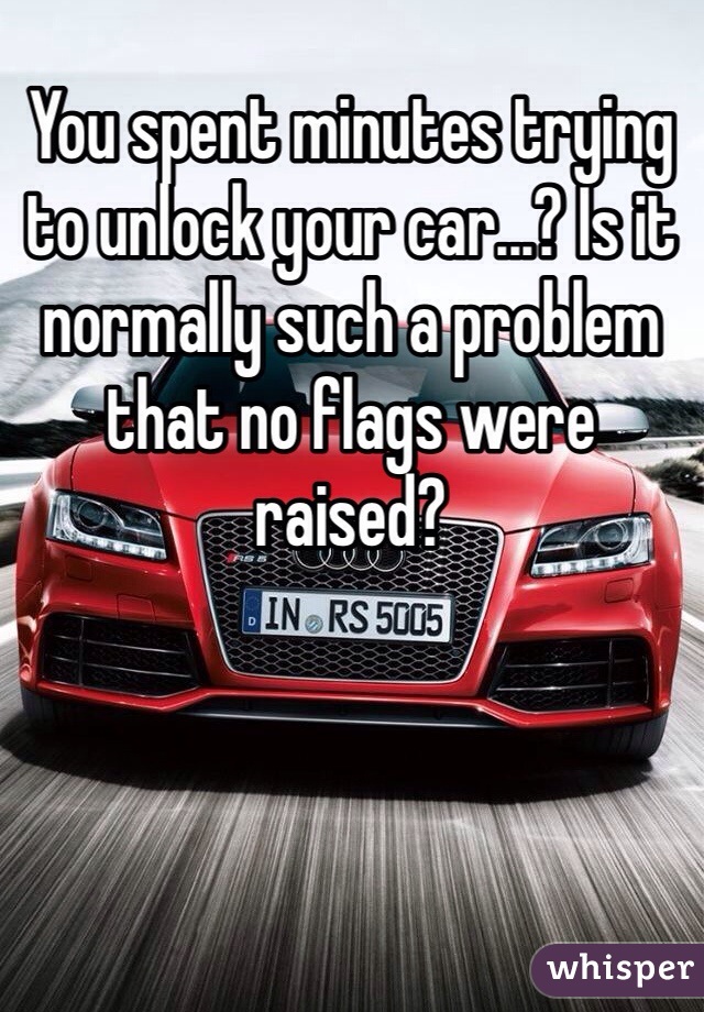 You spent minutes trying to unlock your car...? Is it normally such a problem that no flags were raised?