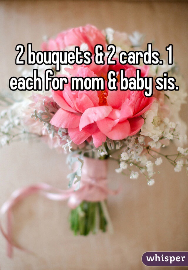 2 bouquets & 2 cards. 1 each for mom & baby sis.