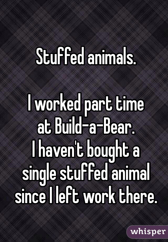 Stuffed animals.

I worked part time
at Build-a-Bear.
I haven't bought a
single stuffed animal
since I left work there.