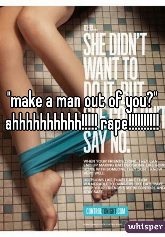 "make a man out of you?" ahhhhhhhhhh!!!!! rape!!!!!!!!!! 