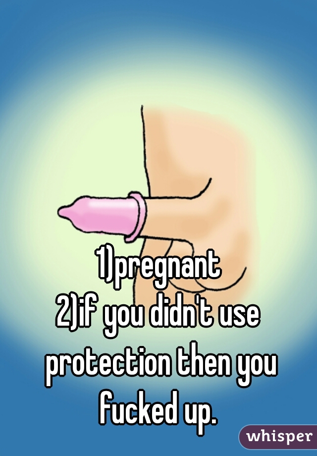 1)pregnant
2)if you didn't use protection then you fucked up. 