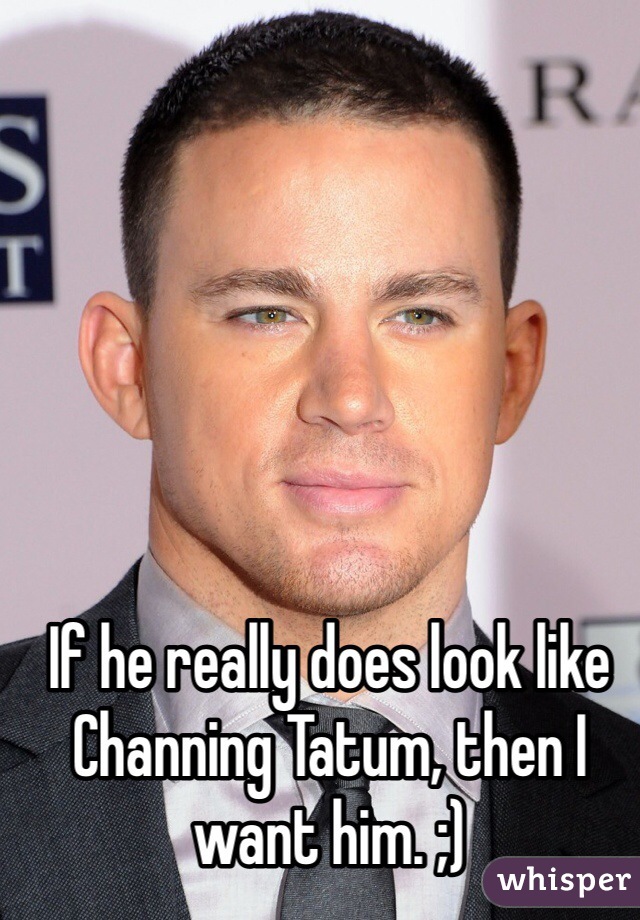 If he really does look like Channing Tatum, then I want him. ;)