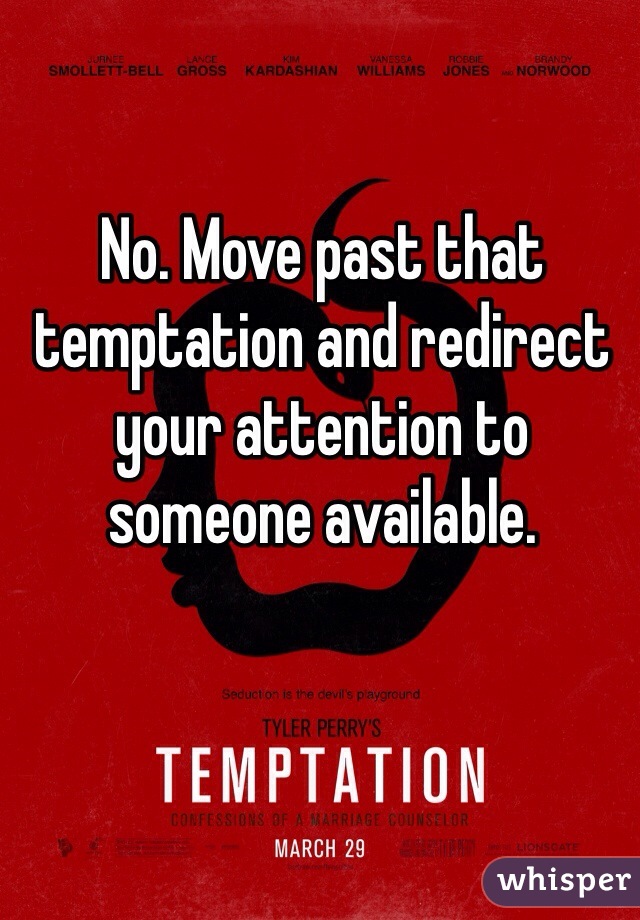 No. Move past that temptation and redirect your attention to someone available.