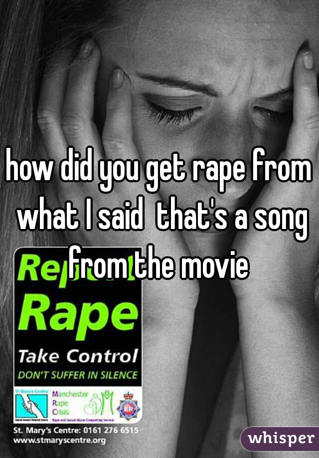 how did you get rape from what I said  that's a song from the movie 