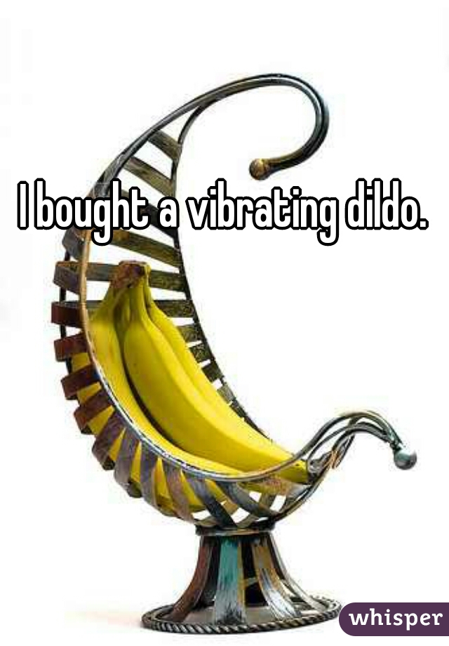 I bought a vibrating dildo.