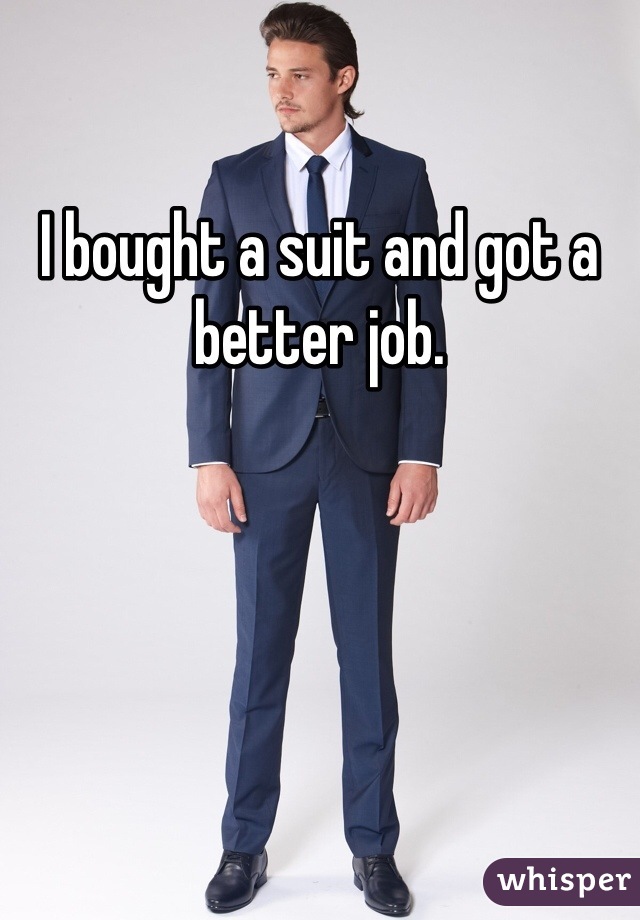 I bought a suit and got a better job.