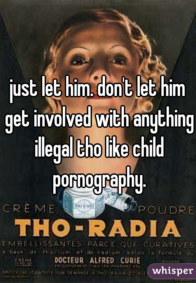 just let him. don't let him get involved with anything illegal tho like child pornography.