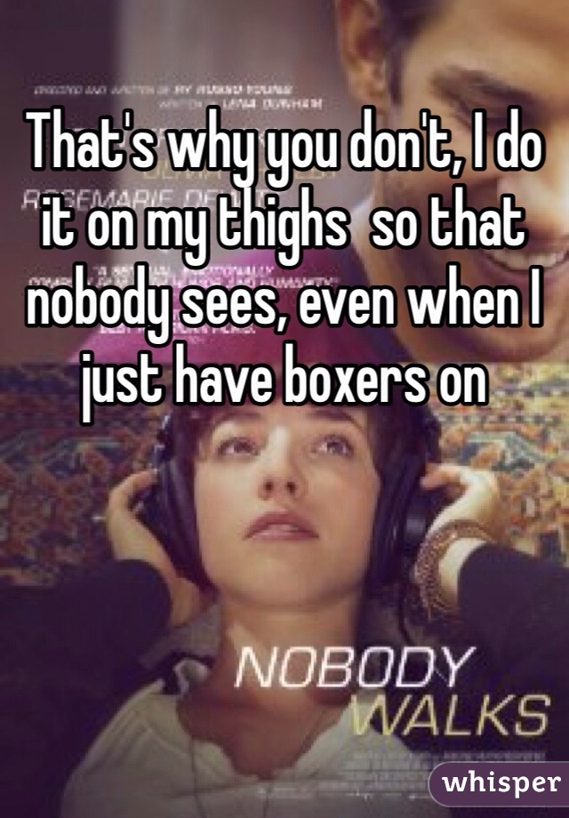 That's why you don't, I do it on my thighs  so that nobody sees, even when I just have boxers on
