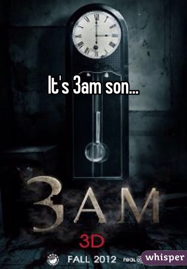 It's 3am son...