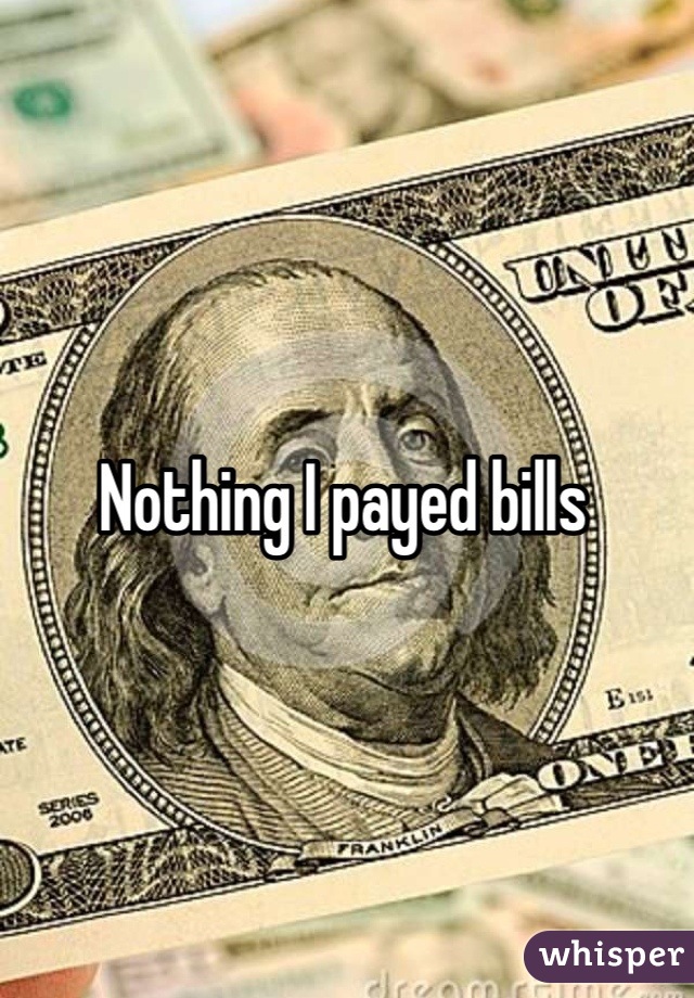 Nothing I payed bills 