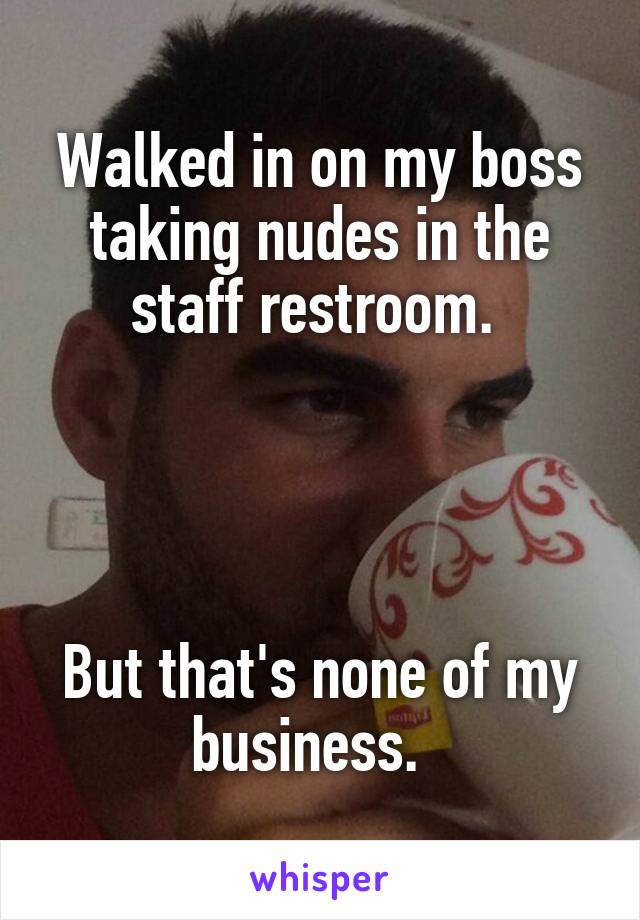 Walked in on my boss taking nudes in the staff restroom. 




But that's none of my business.  