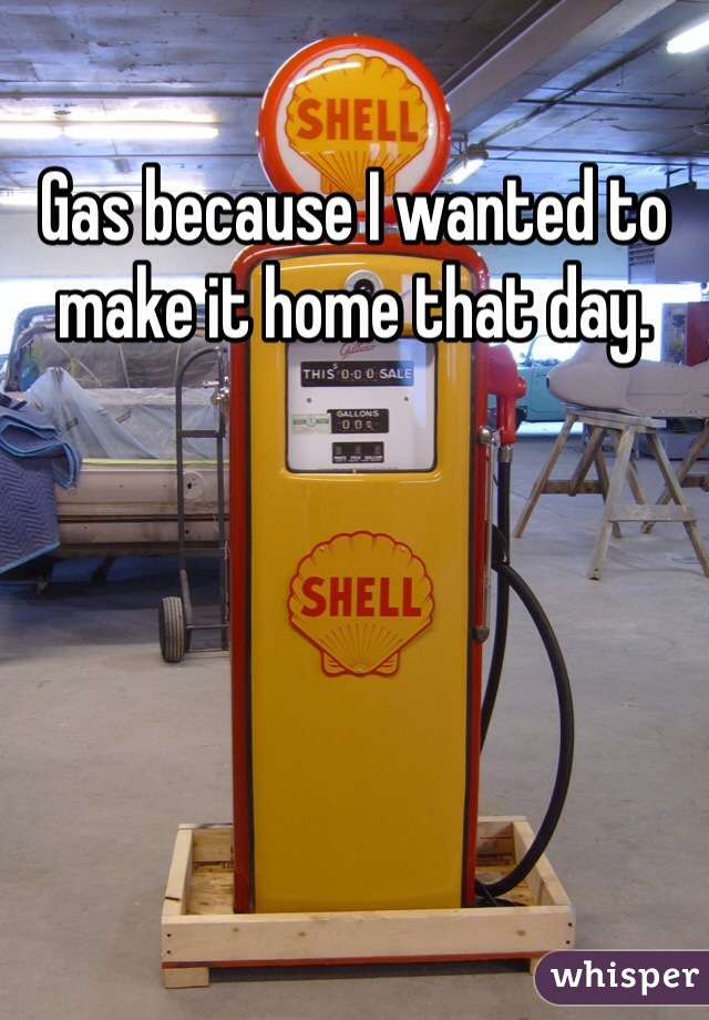 Gas because I wanted to make it home that day. 