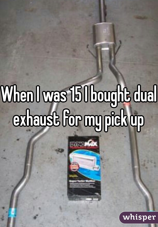 When I was 15 I bought dual exhaust for my pick up 