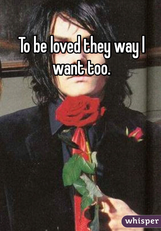 To be loved they way l want too.