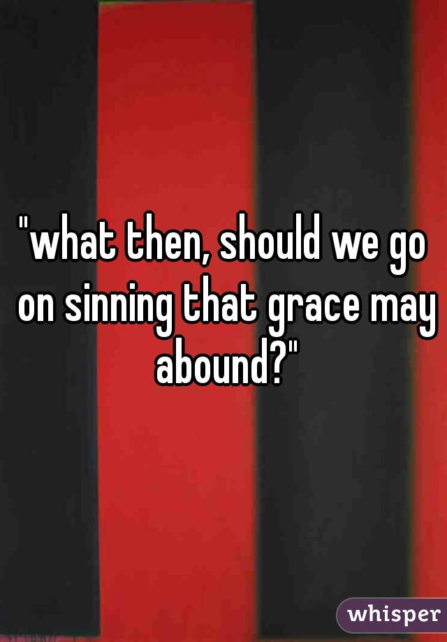 "what then, should we go on sinning that grace may abound?"