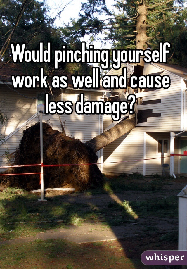 Would pinching yourself work as well and cause less damage?