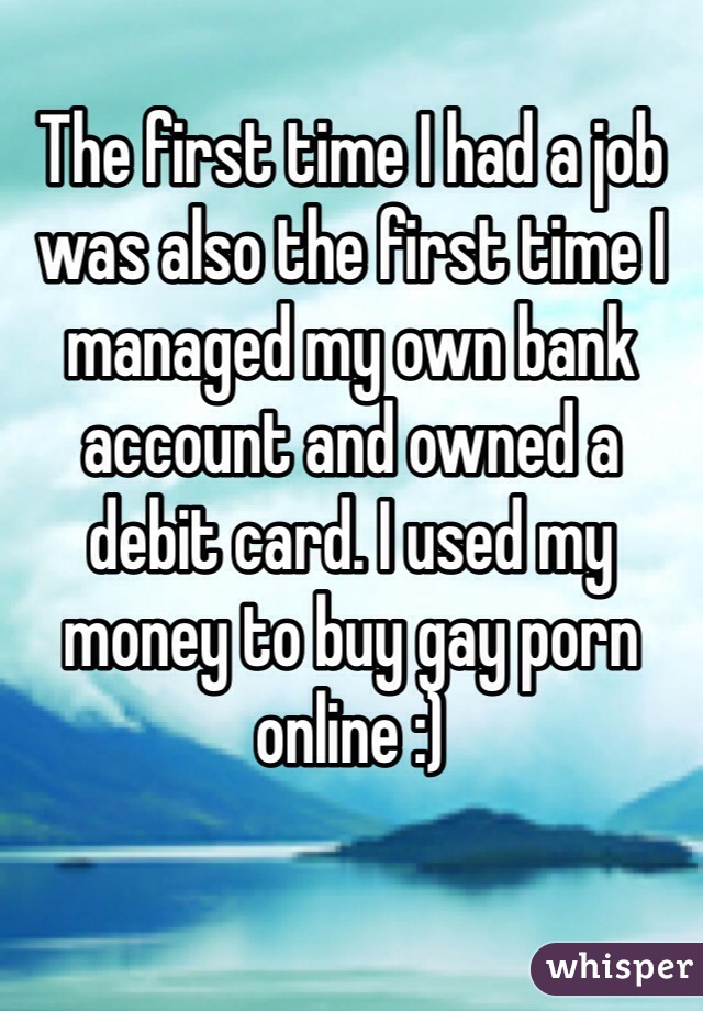 The first time I had a job was also the first time I managed my own bank account and owned a debit card. I used my money to buy gay porn online :)