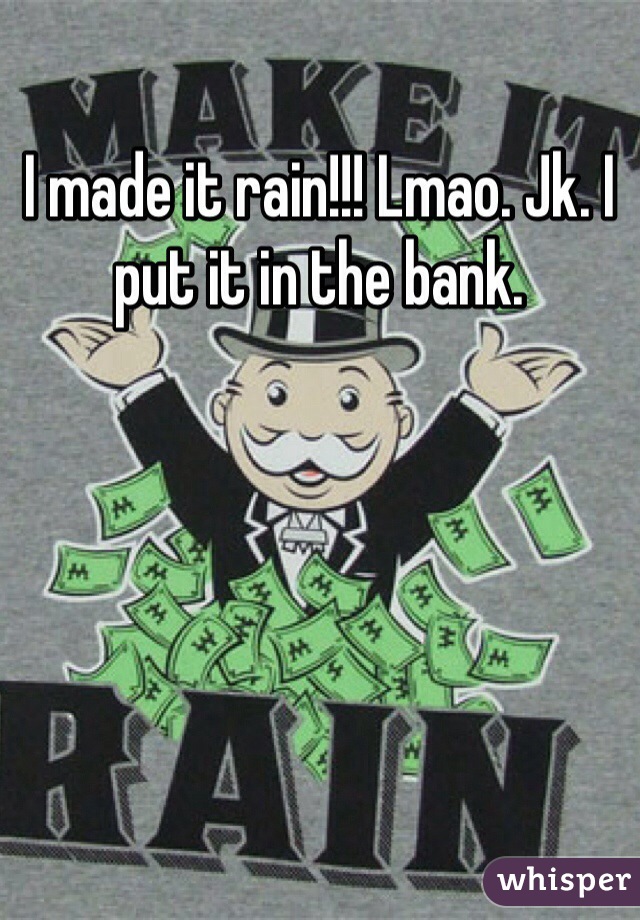 I made it rain!!! Lmao. Jk. I put it in the bank. 