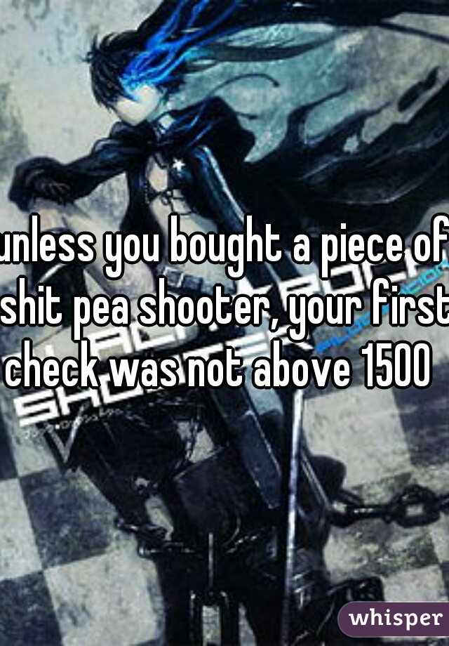 unless you bought a piece of shit pea shooter, your first check was not above 1500   