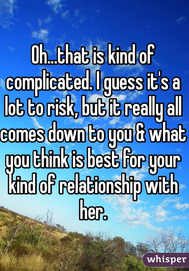 Oh...that is kind of complicated. I guess it's a lot to risk, but it really all comes down to you & what you think is best for your kind of relationship with her. 
