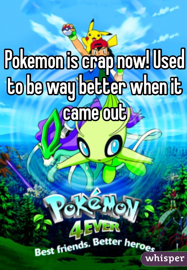 Pokemon is crap now! Used to be way better when it came out