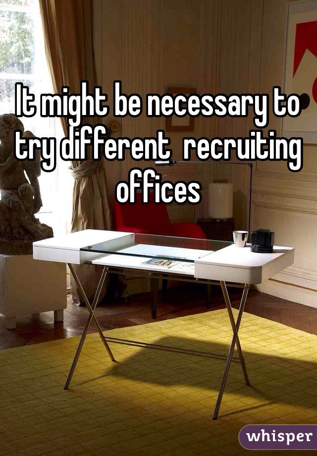 It might be necessary to try different  recruiting offices