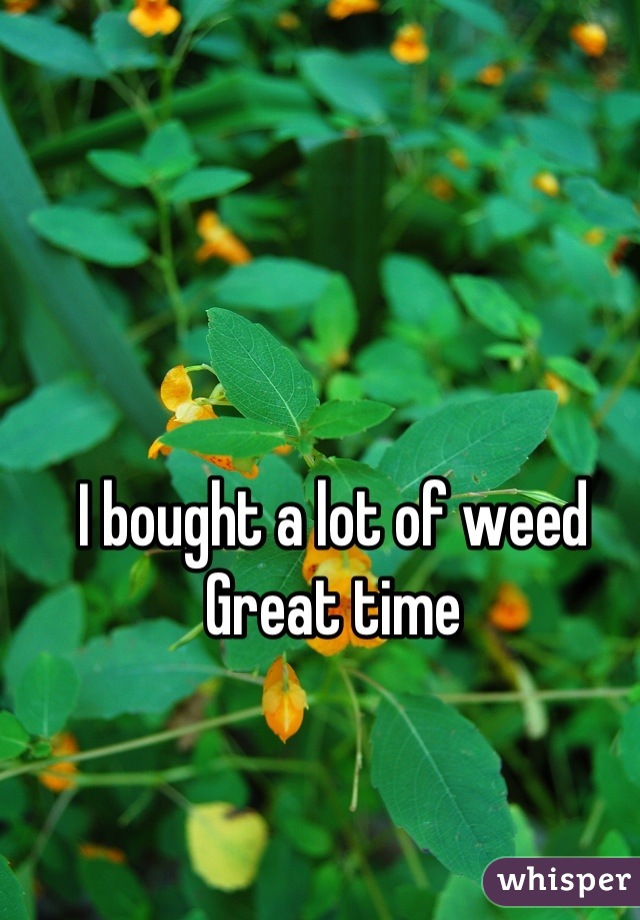 I bought a lot of weed
Great time
