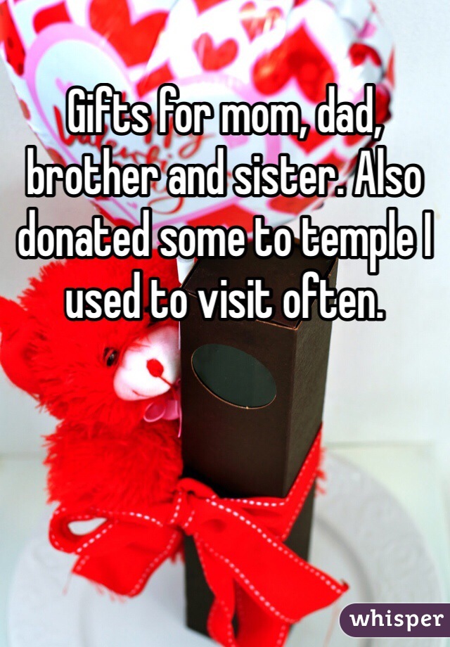 Gifts for mom, dad, brother and sister. Also donated some to temple I used to visit often.