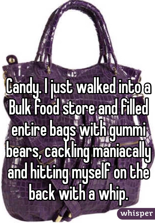 Candy. I just walked into a Bulk food store and filled entire bags with gummi bears, cackling maniacally and hitting myself on the back with a whip. 