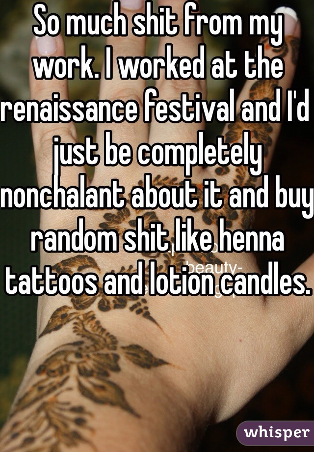 So much shit from my work. I worked at the renaissance festival and I'd just be completely nonchalant about it and buy random shit like henna tattoos and lotion candles. 