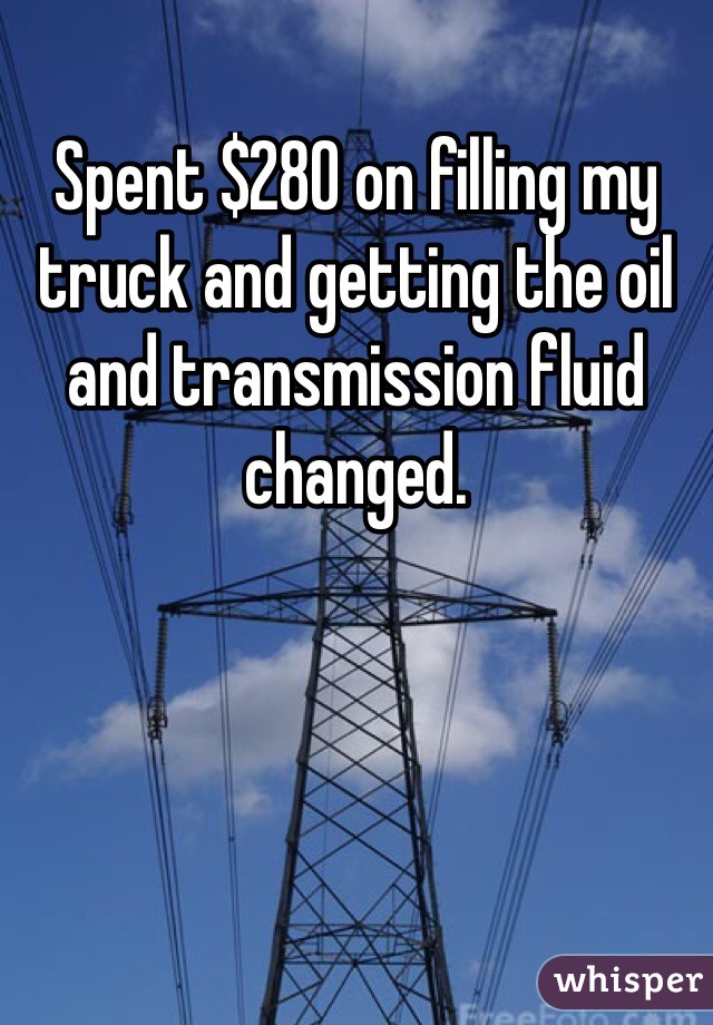 Spent $280 on filling my truck and getting the oil and transmission fluid changed.