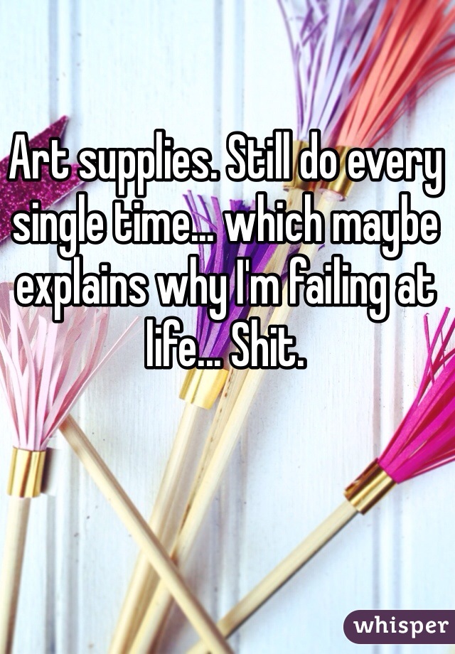 Art supplies. Still do every single time... which maybe explains why I'm failing at life... Shit. 