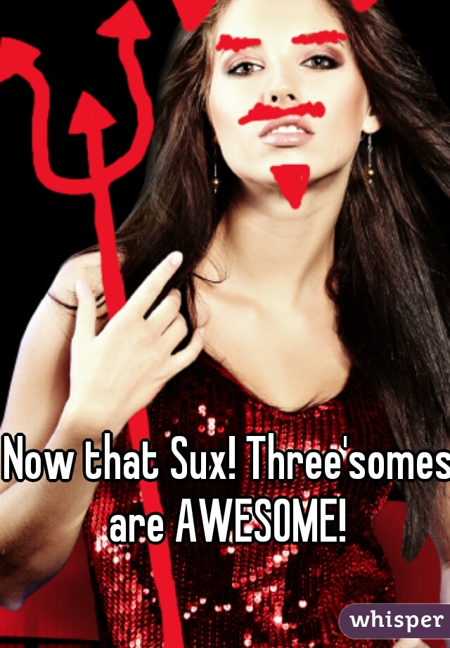 Now that Sux! Three'somes are AWESOME! 
