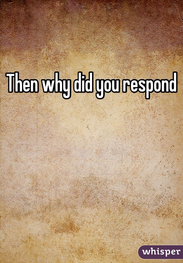 Then why did you respond 