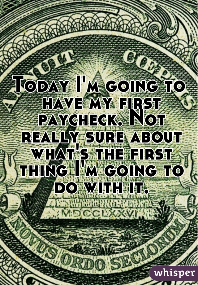 Today I'm going to have my first paycheck. Not really sure about what's the first thing I'm going to do with it.