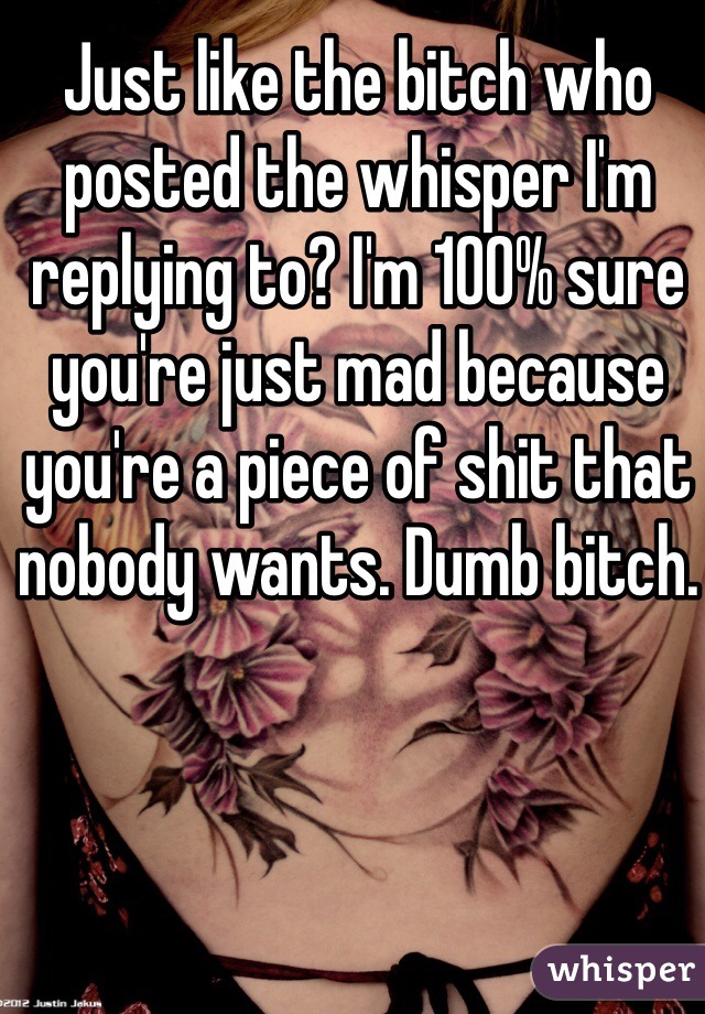 Just like the bitch who posted the whisper I'm replying to? I'm 100% sure you're just mad because you're a piece of shit that nobody wants. Dumb bitch. 