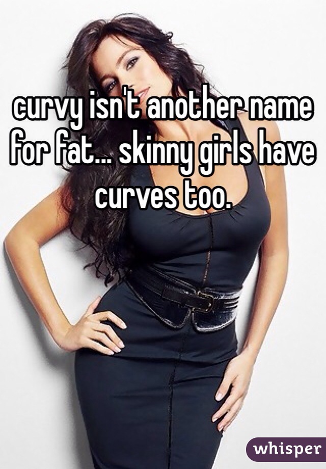 curvy isn't another name for fat... skinny girls have curves too. 